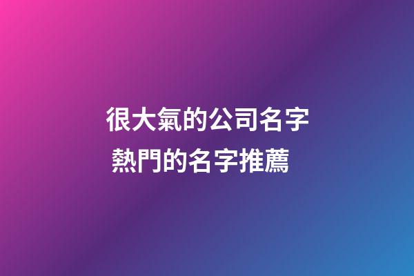 很大氣的公司名字 熱門的名字推薦-第1張-公司起名-玄機派